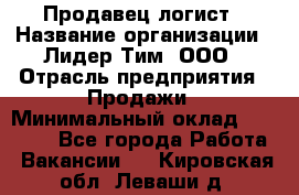 Продавец-логист › Название организации ­ Лидер Тим, ООО › Отрасль предприятия ­ Продажи › Минимальный оклад ­ 14 000 - Все города Работа » Вакансии   . Кировская обл.,Леваши д.